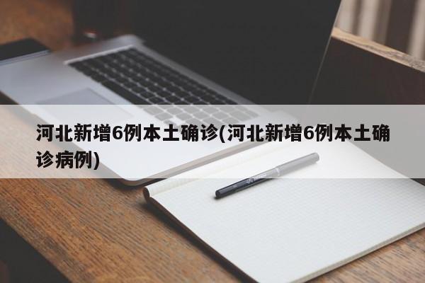 河北新增6例本土确诊(河北新增6例本土确诊病例)