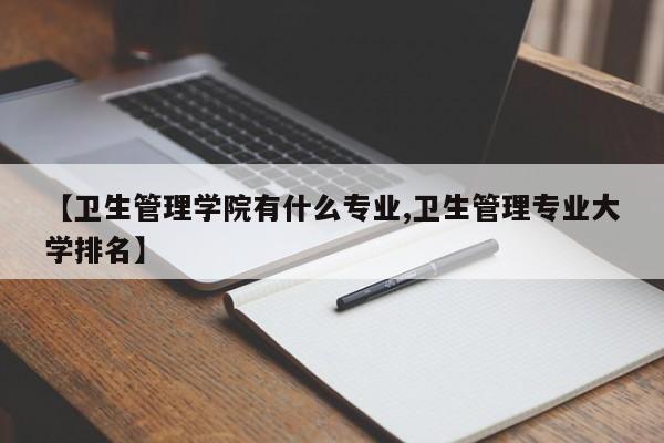 【卫生管理学院有什么专业,卫生管理专业大学排名】