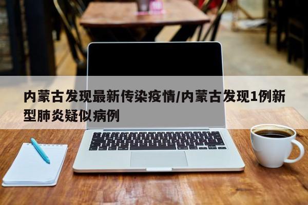 内蒙古发现最新传染疫情/内蒙古发现1例新型肺炎疑似病例