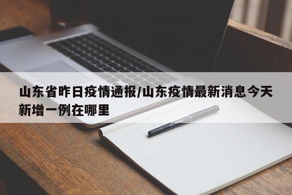 山东省昨日疫情通报/山东疫情最新消息今天新增一例在哪里