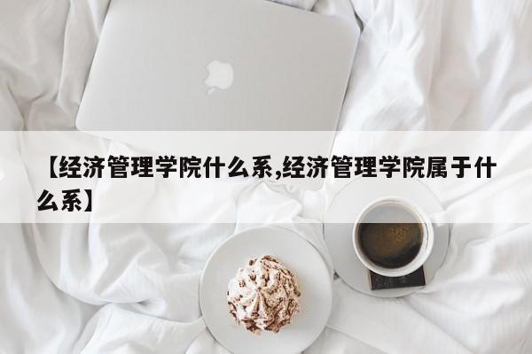 【经济管理学院什么系,经济管理学院属于什么系】