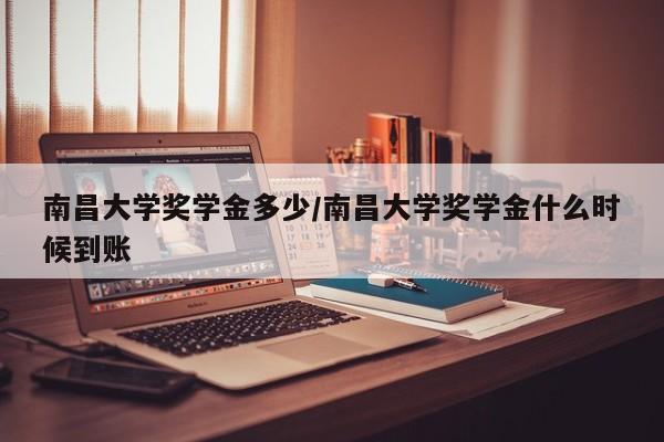 南昌大学奖学金多少/南昌大学奖学金什么时候到账