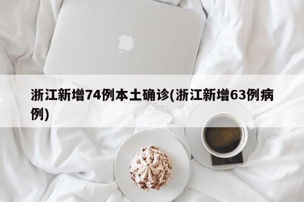浙江新增74例本土确诊(浙江新增63例病例)