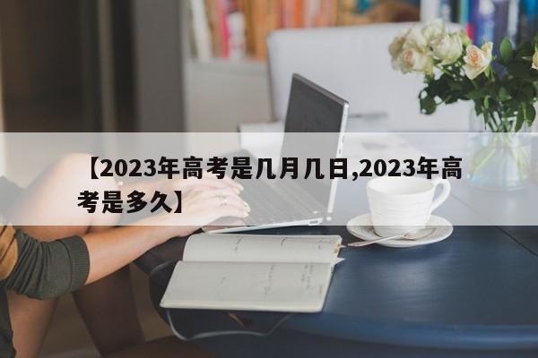 【2023年高考是几月几日,2023年高考是多久】