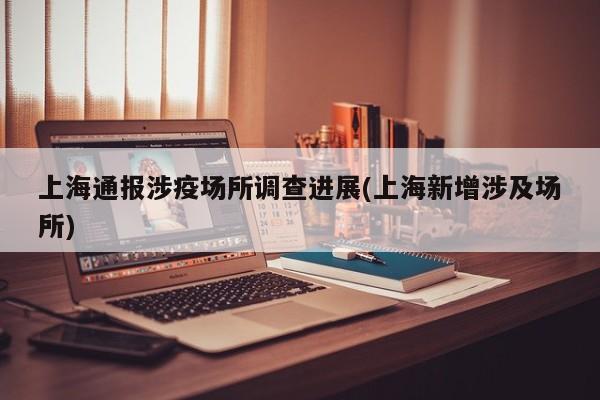 上海通报涉疫场所调查进展(上海新增涉及场所)