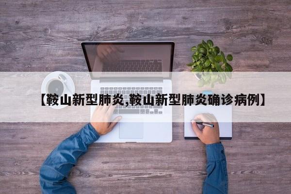 【鞍山新型肺炎,鞍山新型肺炎确诊病例】