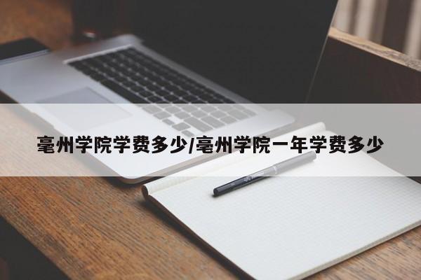 毫州学院学费多少/亳州学院一年学费多少