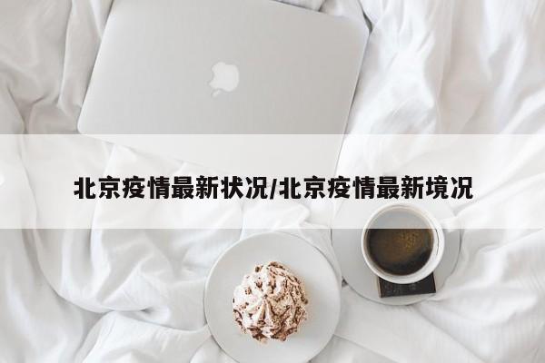 北京疫情最新状况/北京疫情最新境况