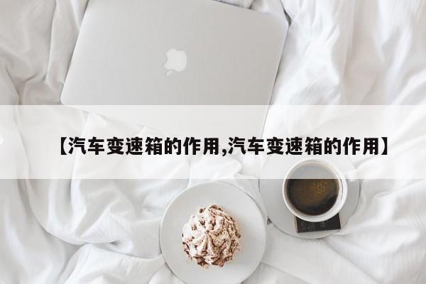 【汽车变速箱的作用,汽车变速箱的作用】