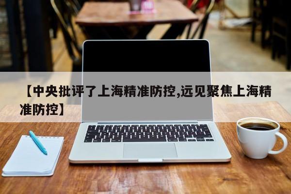 【中央批评了上海精准防控,远见聚焦上海精准防控】