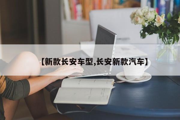 【新款长安车型,长安新款汽车】