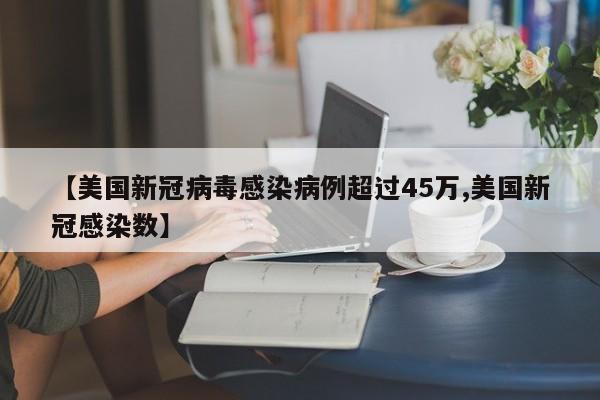 【美国新冠病毒感染病例超过45万,美国新冠感染数】