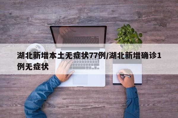 湖北新增本土无症状77例/湖北新增确诊1例无症状