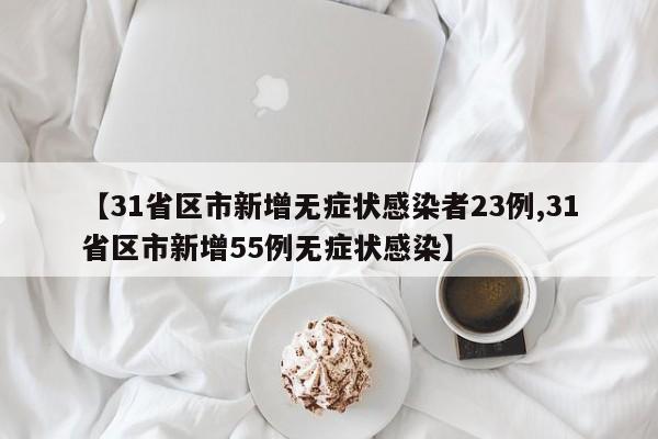 【31省区市新增无症状感染者23例,31省区市新增55例无症状感染】