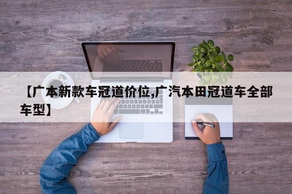【广本新款车冠道价位,广汽本田冠道车全部车型】