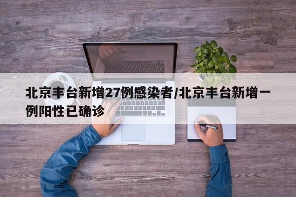 北京丰台新增27例感染者/北京丰台新增一例阳性已确诊