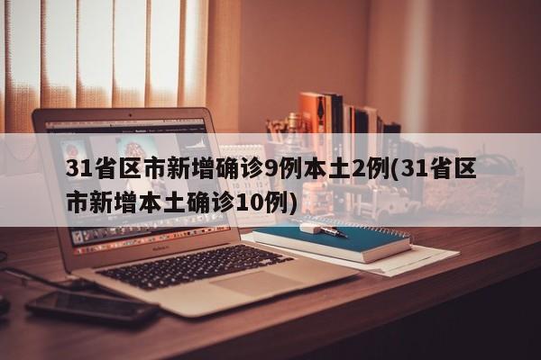 31省区市新增确诊9例本土2例(31省区市新增本土确诊10例)