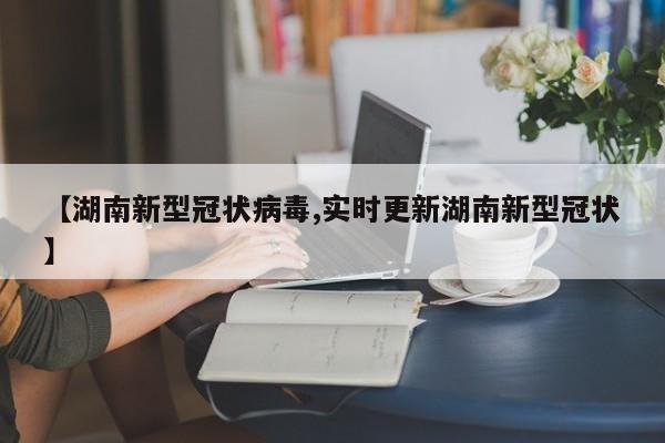 【湖南新型冠状病毒,实时更新湖南新型冠状】