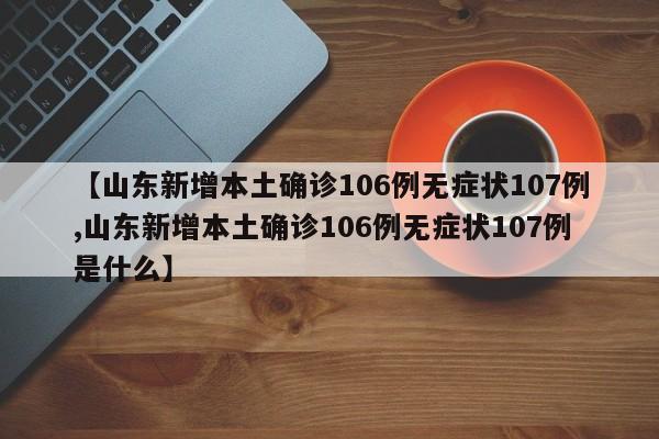 【山东新增本土确诊106例无症状107例,山东新增本土确诊106例无症状107例是什么】
