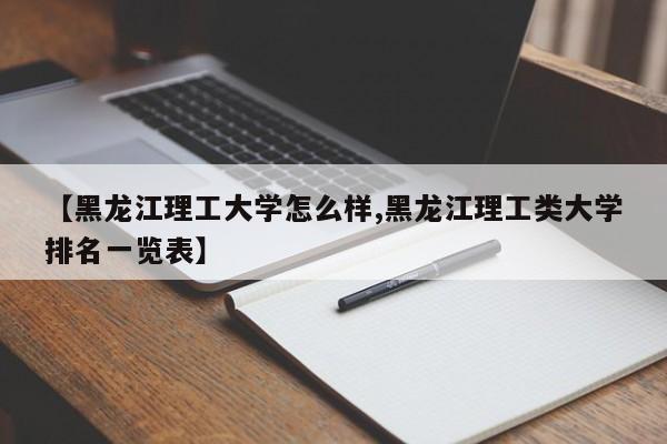 【黑龙江理工大学怎么样,黑龙江理工类大学排名一览表】