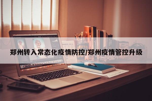 郑州转入常态化疫情防控/郑州疫情管控升级
