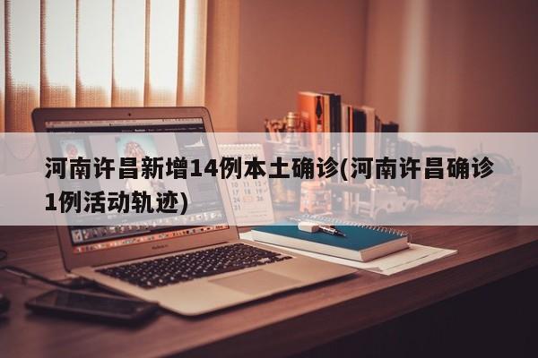 河南许昌新增14例本土确诊(河南许昌确诊1例活动轨迹)