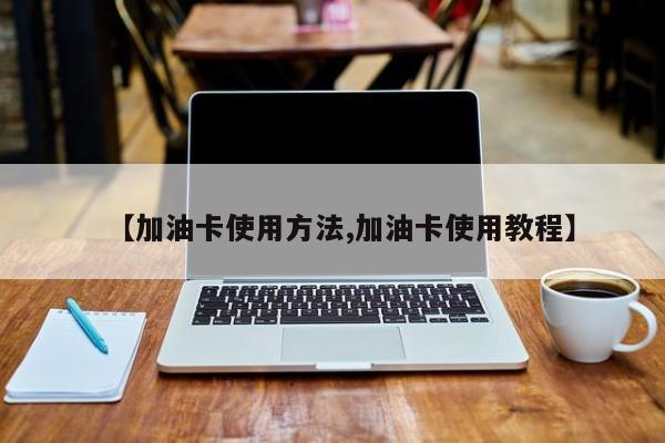 【加油卡使用方法,加油卡使用教程】