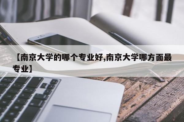 【南京大学的哪个专业好,南京大学哪方面最专业】