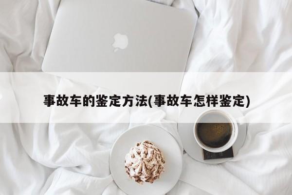 事故车的鉴定方法(事故车怎样鉴定)