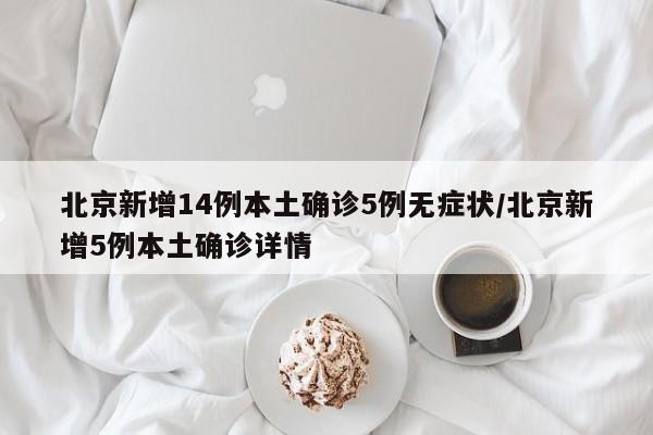 北京新增14例本土确诊5例无症状/北京新增5例本土确诊详情