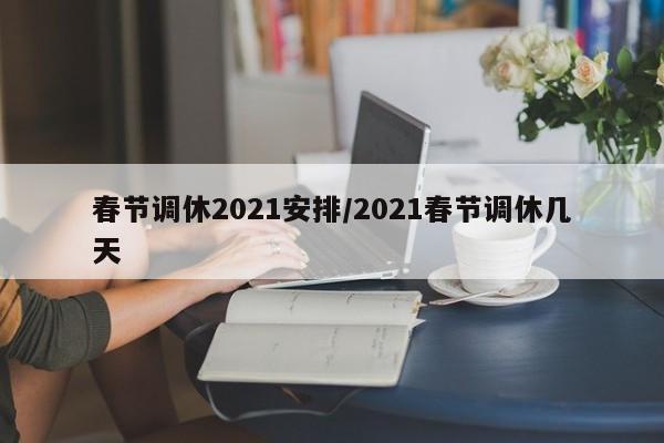 春节调休2021安排/2021春节调休几天