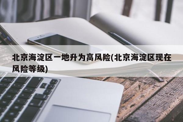 北京海淀区一地升为高风险(北京海淀区现在风险等级)