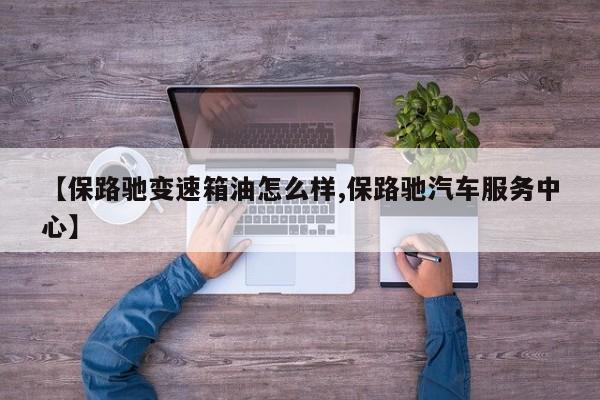 【保路驰变速箱油怎么样,保路驰汽车服务中心】