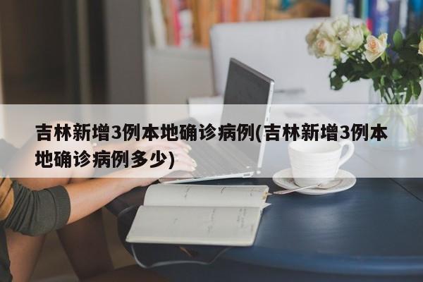 吉林新增3例本地确诊病例(吉林新增3例本地确诊病例多少)