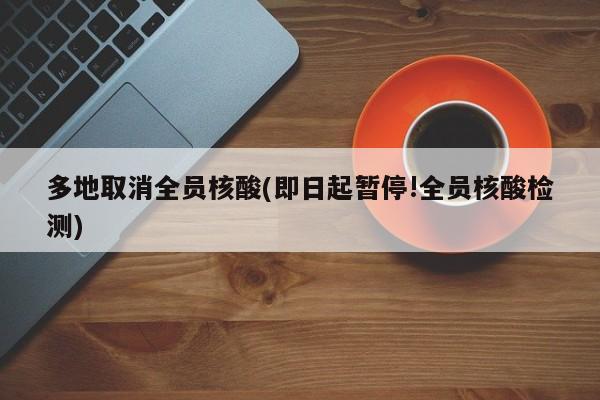 多地取消全员核酸(即日起暂停!全员核酸检测)