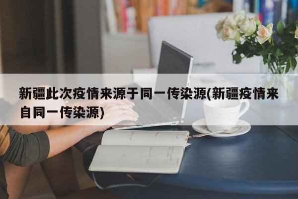 新疆此次疫情来源于同一传染源(新疆疫情来自同一传染源)