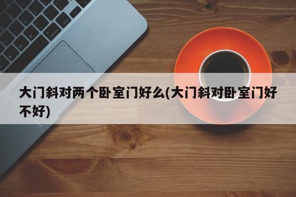 大门斜对两个卧室门好么(大门斜对卧室门好不好)