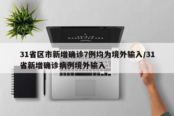 31省区市新增确诊7例均为境外输入/31省新增确诊病例境外输入