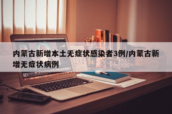 内蒙古新增本土无症状感染者3例/内蒙古新增无症状病例