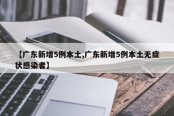 【广东新增5例本土,广东新增5例本土无症状感染者】