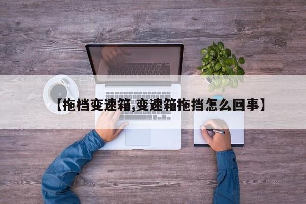 【拖档变速箱,变速箱拖挡怎么回事】