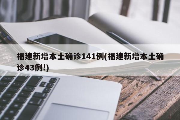 福建新增本土确诊141例(福建新增本土确诊43例!)