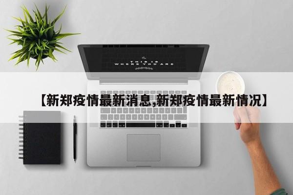 【新郑疫情最新消息,新郑疫情最新情况】