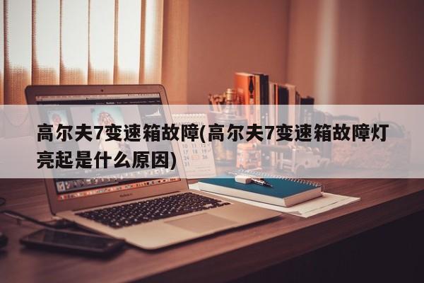 高尔夫7变速箱故障(高尔夫7变速箱故障灯亮起是什么原因)