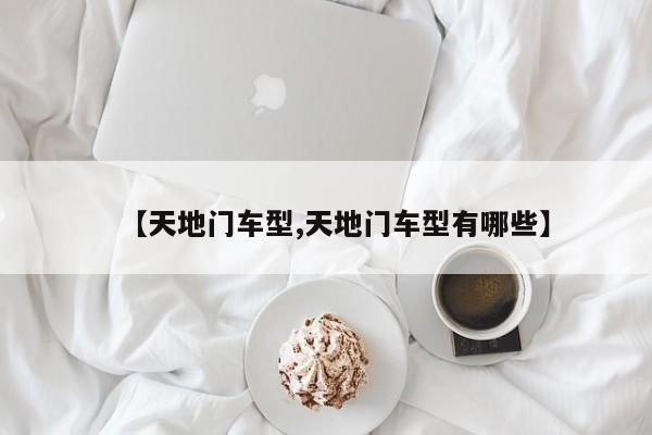 【天地门车型,天地门车型有哪些】