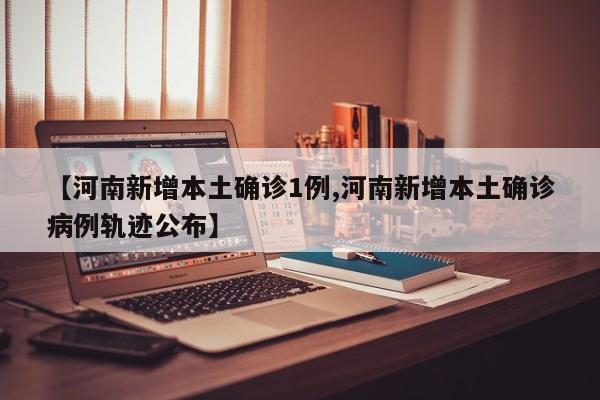 【河南新增本土确诊1例,河南新增本土确诊病例轨迹公布】