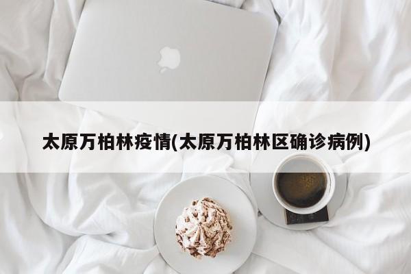 太原万柏林疫情(太原万柏林区确诊病例)