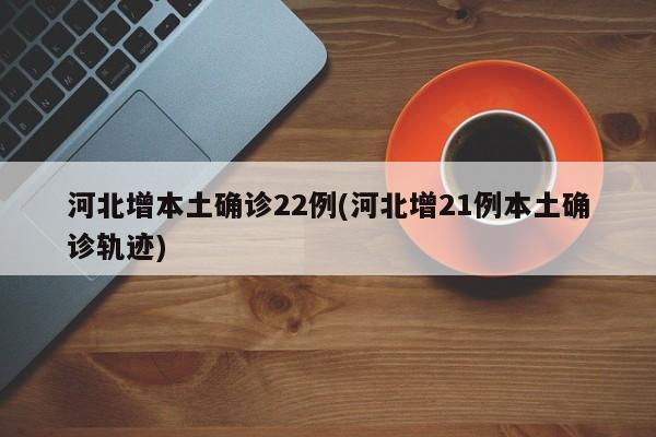 河北增本土确诊22例(河北增21例本土确诊轨迹)