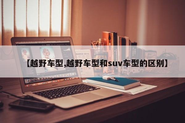 【越野车型,越野车型和suv车型的区别】