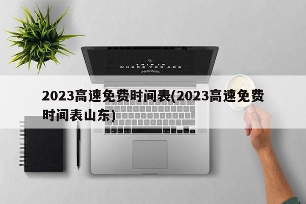 2023高速免费时间表(2023高速免费时间表山东)